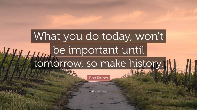 Don Rittner Quote: “What you do today, won’t be important until tomorrow, so make history.”