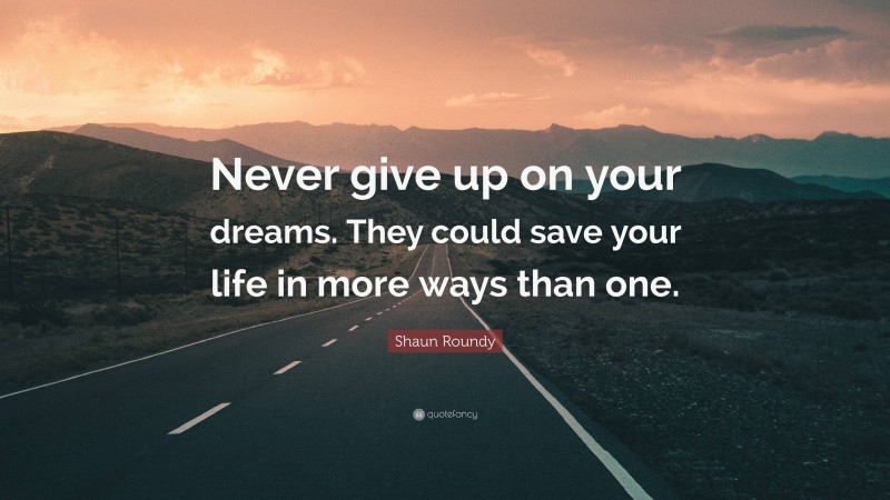 Shaun Roundy Quote: “Never give up on your dreams. They could save your life in more ways than one.”