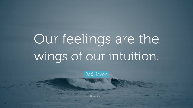 Jodi Livon Quote: “Our feelings are the wings of our intuition.”