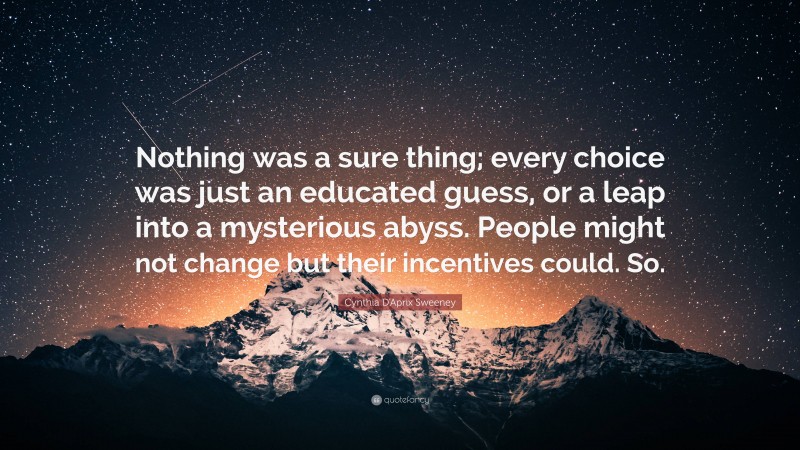 Cynthia D'Aprix Sweeney Quote: “Nothing was a sure thing; every choice was just an educated guess, or a leap into a mysterious abyss. People might not change but their incentives could. So.”