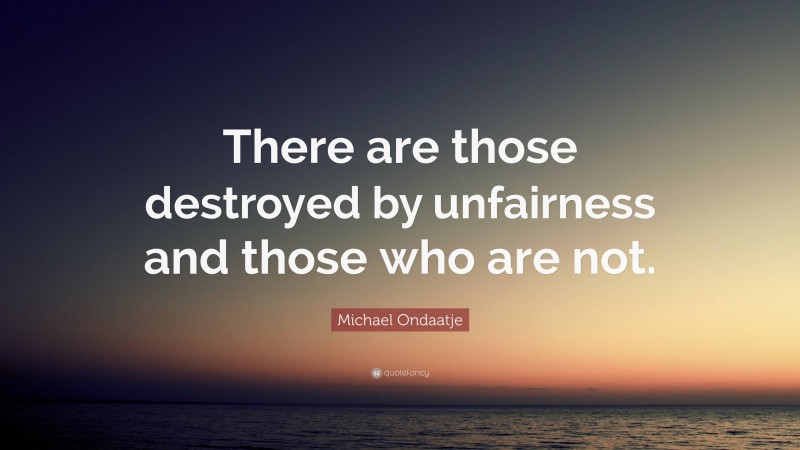Michael Ondaatje Quote: “There are those destroyed by unfairness and those who are not.”