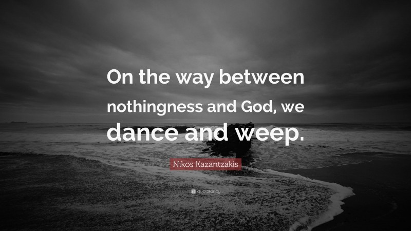 Nikos Kazantzakis Quote: “On the way between nothingness and God, we dance and weep.”