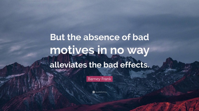 Barney Frank Quote: “But the absence of bad motives in no way alleviates the bad effects.”