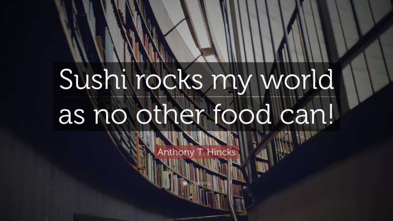 Anthony T. Hincks Quote: “Sushi rocks my world as no other food can!”