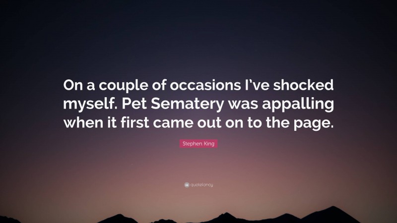 Stephen King Quote: “On a couple of occasions I’ve shocked myself. Pet Sematery was appalling when it first came out on to the page.”