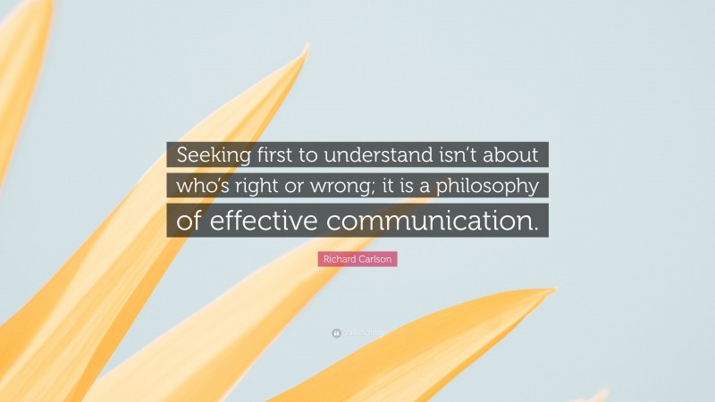 Richard Carlson Quote: “Seeking first to understand isn’t about who’s right or wrong; it is a philosophy of effective communication.”