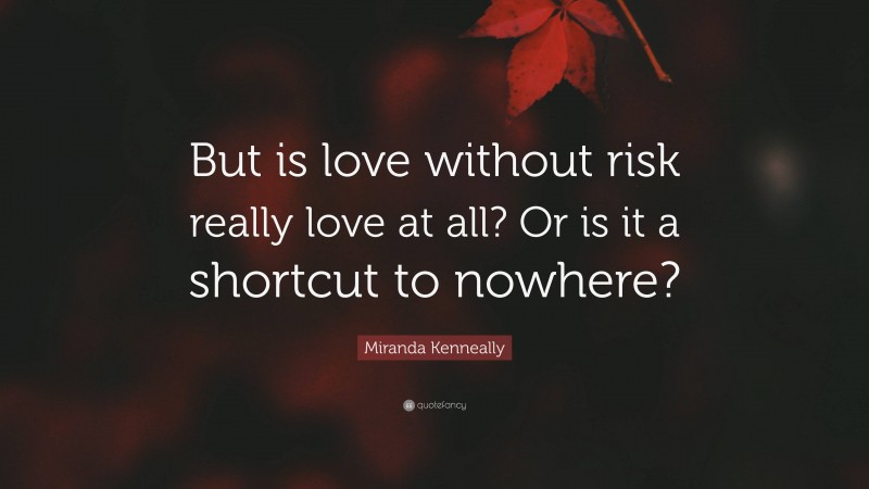 Miranda Kenneally Quote: “But is love without risk really love at all? Or is it a shortcut to nowhere?”