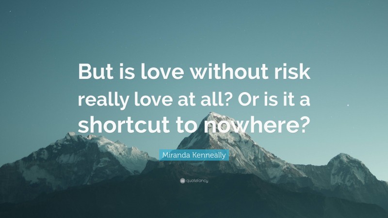 Miranda Kenneally Quote: “But is love without risk really love at all? Or is it a shortcut to nowhere?”