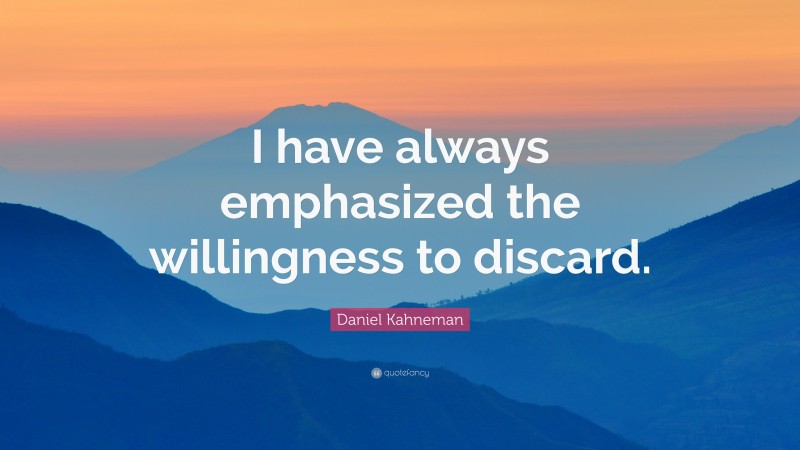 Daniel Kahneman Quote: “I have always emphasized the willingness to discard.”