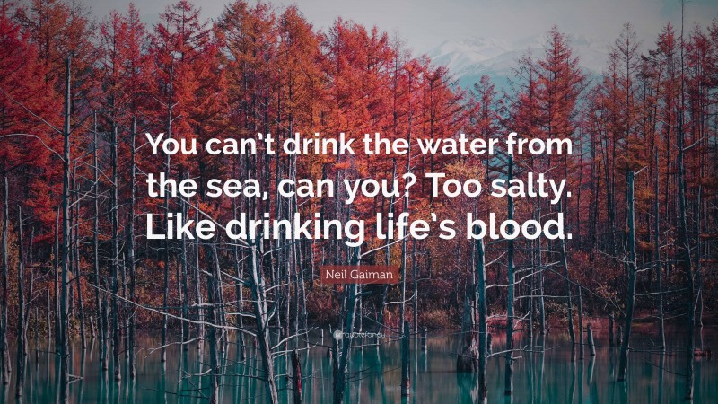 Neil Gaiman Quote: “You can’t drink the water from the sea, can you? Too salty. Like drinking life’s blood.”