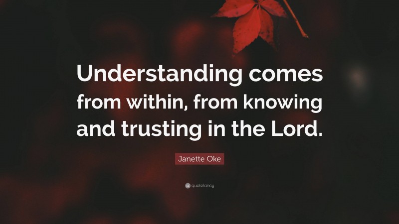 Janette Oke Quote: “Understanding comes from within, from knowing and trusting in the Lord.”