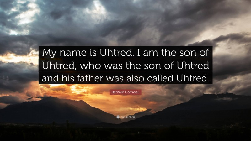 Bernard Cornwell Quote: “My name is Uhtred. I am the son of Uhtred, who was the son of Uhtred and his father was also called Uhtred.”