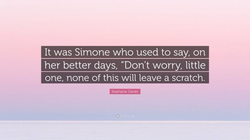 Stephanie Danler Quote: “It was Simone who used to say, on her better days, “Don’t worry, little one, none of this will leave a scratch.”