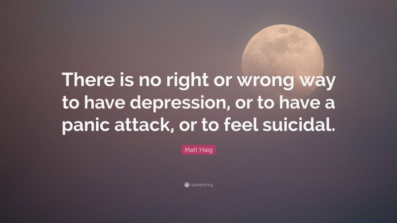 Matt Haig Quote: “There is no right or wrong way to have depression, or to have a panic attack, or to feel suicidal.”