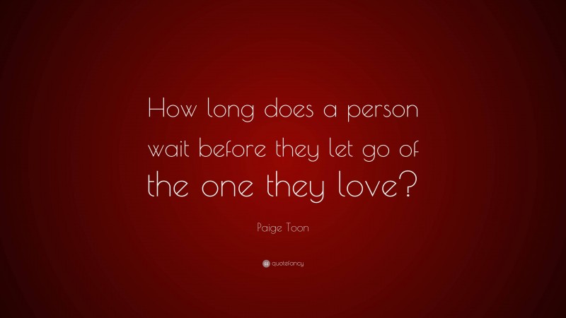 Paige Toon Quote: “How long does a person wait before they let go of the one they love?”