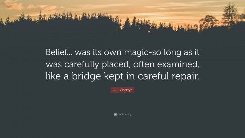 C. J. Cherryh Quote: “Belief... was its own magic-so long as it was carefully placed, often examined, like a bridge kept in careful repair.”