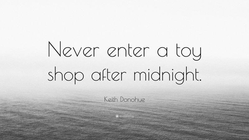 Keith Donohue Quote: “Never enter a toy shop after midnight.”