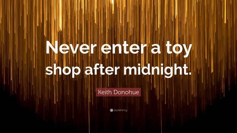 Keith Donohue Quote: “Never enter a toy shop after midnight.”