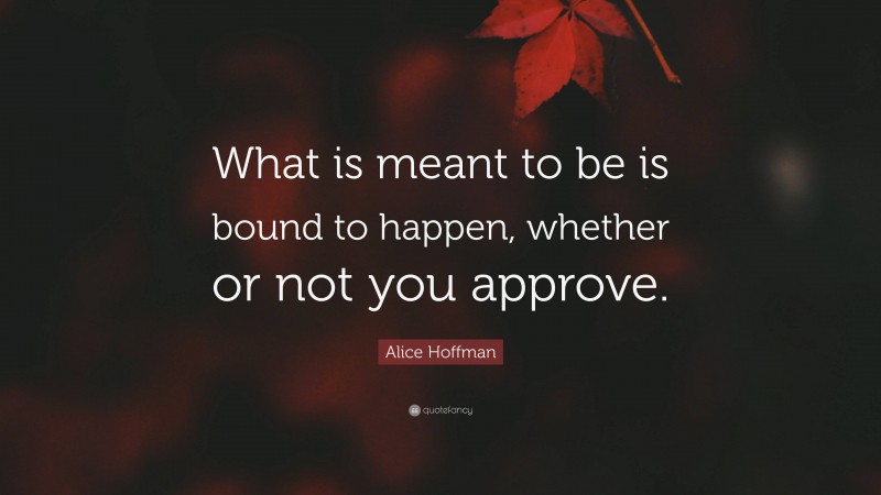 Alice Hoffman Quote: “What is meant to be is bound to happen, whether or not you approve.”