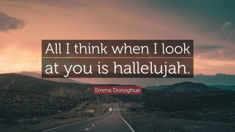 Emma Donoghue Quote: “All I think when I look at you is hallelujah.”