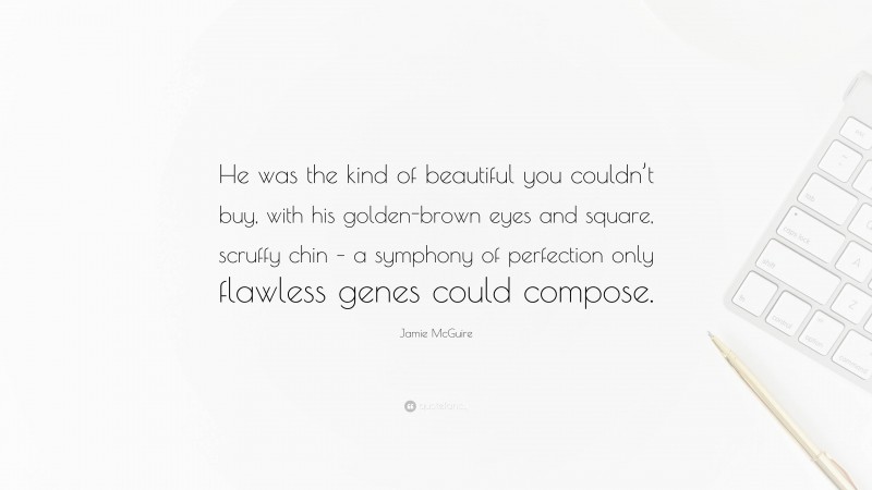 Jamie McGuire Quote: “He was the kind of beautiful you couldn’t buy, with his golden-brown eyes and square, scruffy chin – a symphony of perfection only flawless genes could compose.”