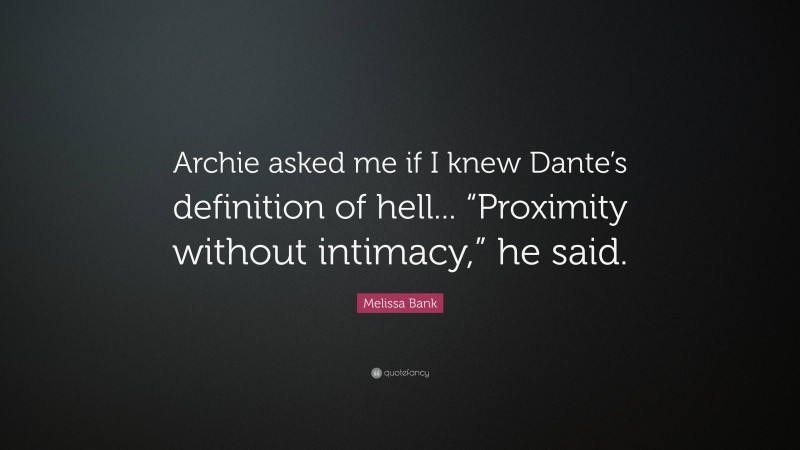 Melissa Bank Quote: “Archie asked me if I knew Dante’s definition of hell... “Proximity without intimacy,” he said.”