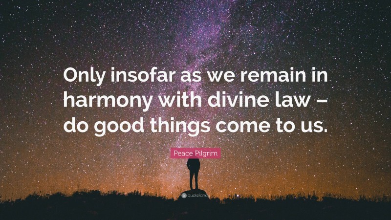 Peace Pilgrim Quote: “Only insofar as we remain in harmony with divine law – do good things come to us.”