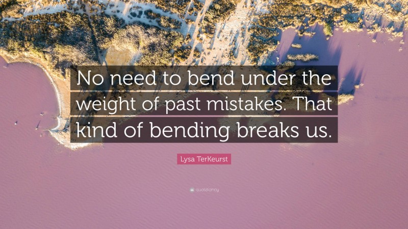 Lysa TerKeurst Quote: “No need to bend under the weight of past mistakes. That kind of bending breaks us.”