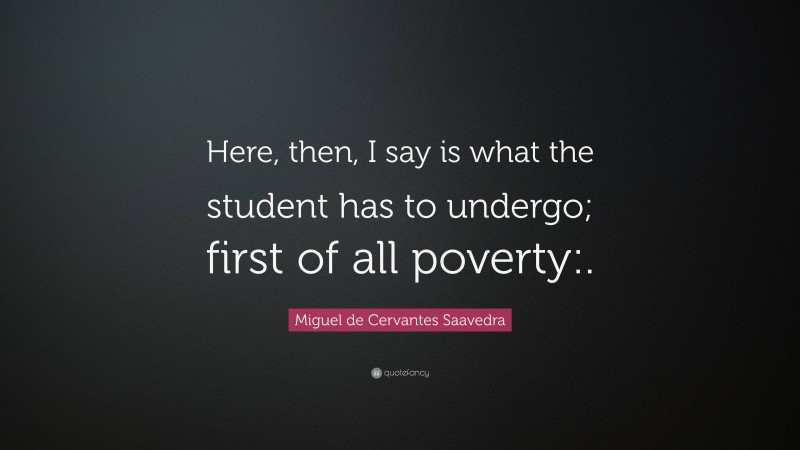 Miguel de Cervantes Saavedra Quote: “Here, then, I say is what the student has to undergo; first of all poverty:.”
