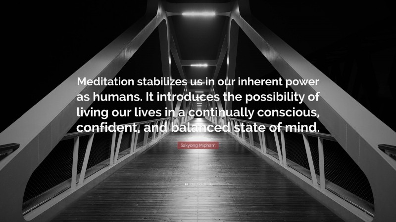 Sakyong Mipham Quote: “Meditation stabilizes us in our inherent power as humans. It introduces the possibility of living our lives in a continually conscious, confident, and balanced state of mind.”