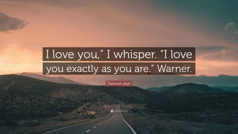Tahereh Mafi Quote: “I love you,” I whisper. “I love you exactly as you are.” Warner.”