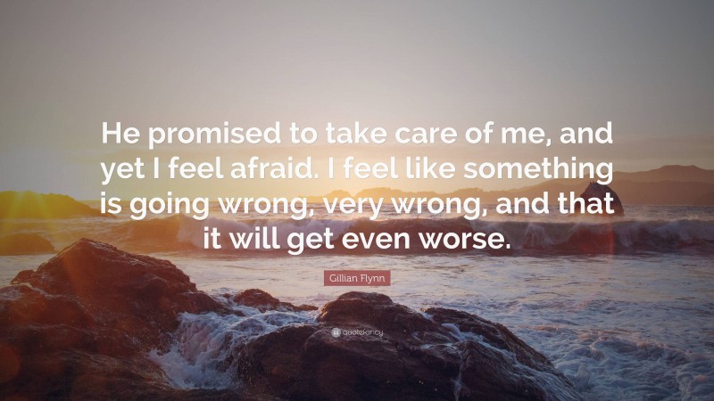 Gillian Flynn Quote: “He promised to take care of me, and yet I feel afraid. I feel like something is going wrong, very wrong, and that it will get even worse.”