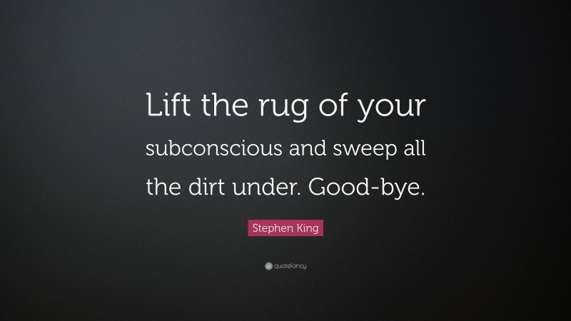 Stephen King Quote: “Lift the rug of your subconscious and sweep all the dirt under. Good-bye.”