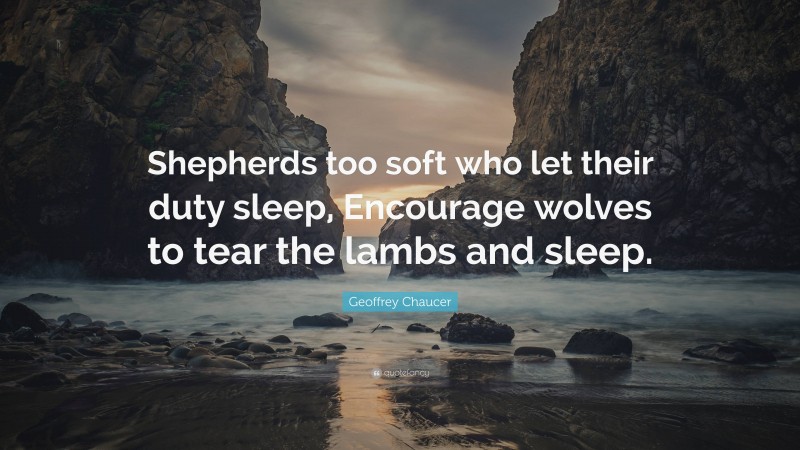 Geoffrey Chaucer Quote: “Shepherds too soft who let their duty sleep, Encourage wolves to tear the lambs and sleep.”