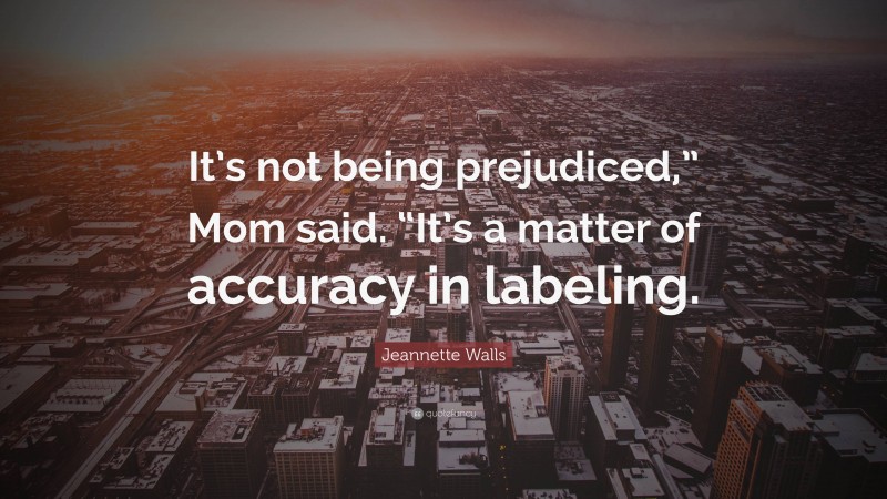 Jeannette Walls Quote: “It’s not being prejudiced,” Mom said. “It’s a matter of accuracy in labeling.”