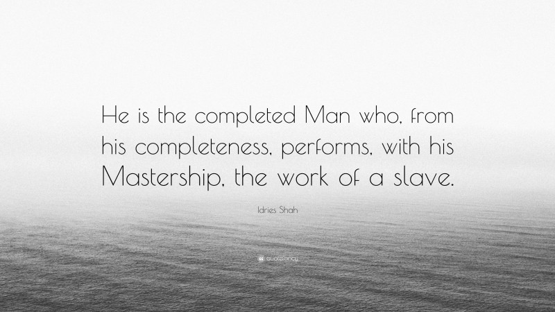 Idries Shah Quote: “He is the completed Man who, from his completeness, performs, with his Mastership, the work of a slave.”