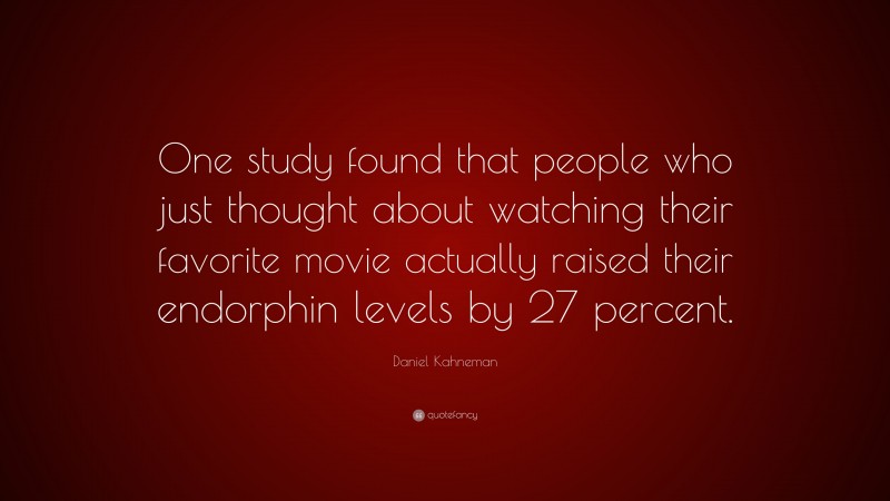 Daniel Kahneman Quote: “One study found that people who just thought about watching their favorite movie actually raised their endorphin levels by 27 percent.”
