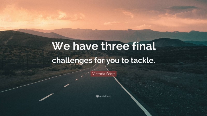 Victoria Scott Quote: “We have three final challenges for you to tackle.”