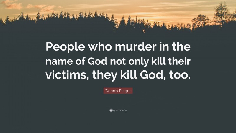 Dennis Prager Quote: “People who murder in the name of God not only kill their victims, they kill God, too.”