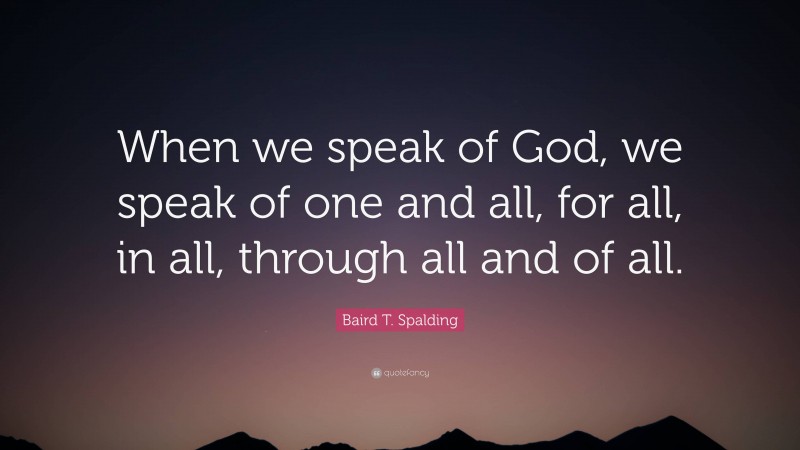 Baird T. Spalding Quote: “When we speak of God, we speak of one and all, for all, in all, through all and of all.”