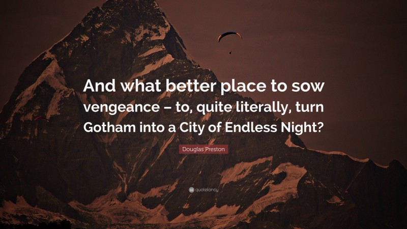 Douglas Preston Quote: “And what better place to sow vengeance – to, quite literally, turn Gotham into a City of Endless Night?”
