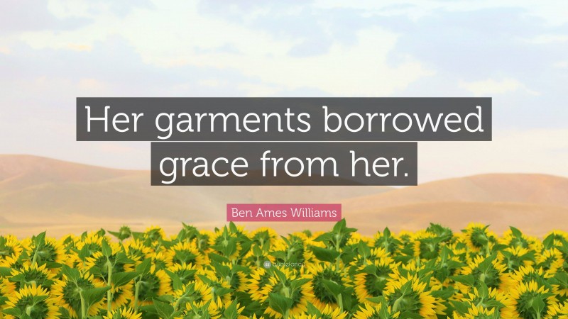 Ben Ames Williams Quote: “Her garments borrowed grace from her.”