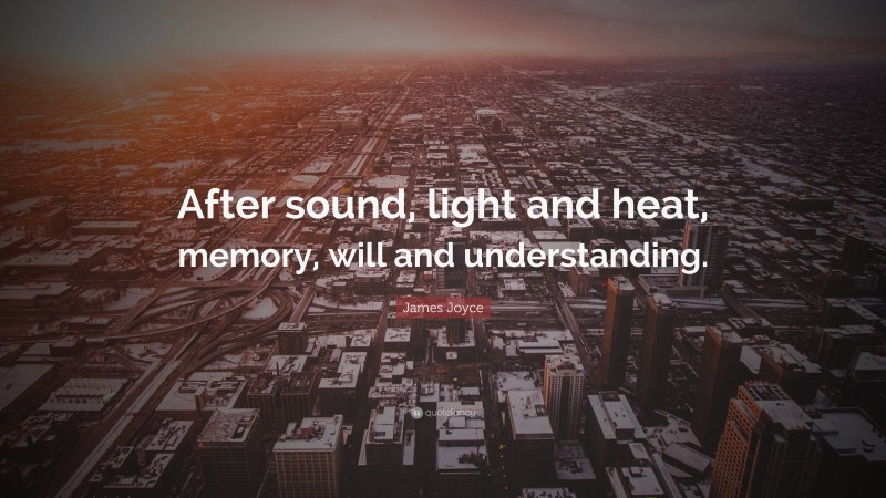 James Joyce Quote: “After sound, light and heat, memory, will and understanding.”