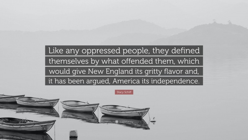 Stacy Schiff Quote: “Like any oppressed people, they defined themselves by what offended them, which would give New England its gritty flavor and, it has been argued, America its independence.”