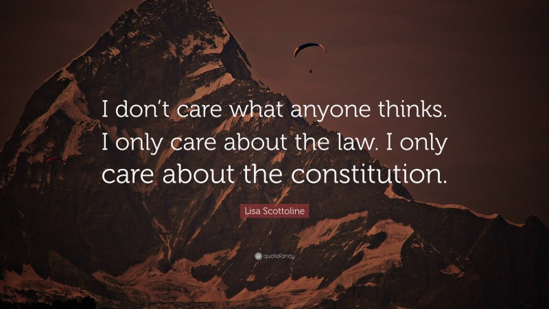 Lisa Scottoline Quote: “I don’t care what anyone thinks. I only care about the law. I only care about the constitution.”