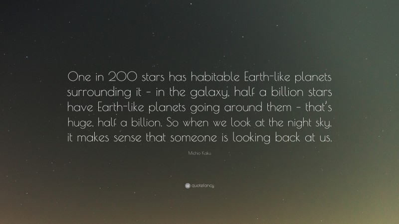 Michio Kaku Quote: “One in 200 stars has habitable Earth-like planets surrounding it – in the galaxy, half a billion stars have Earth-like planets going around them – that’s huge, half a billion. So when we look at the night sky, it makes sense that someone is looking back at us.”