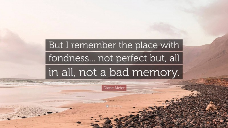 Diane Meier Quote: “But I remember the place with fondness... not perfect but, all in all, not a bad memory.”