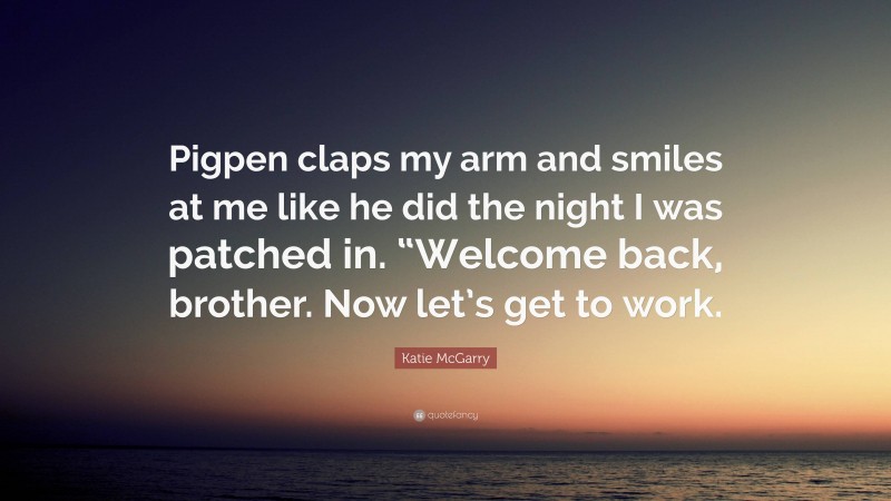 Katie McGarry Quote: “Pigpen claps my arm and smiles at me like he did the night I was patched in. “Welcome back, brother. Now let’s get to work.”