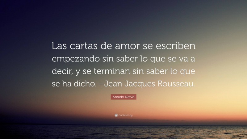 Amado Nervo Quote: “Las cartas de amor se escriben empezando sin saber lo que se va a decir, y se terminan sin saber lo que se ha dicho. –Jean Jacques Rousseau.”
