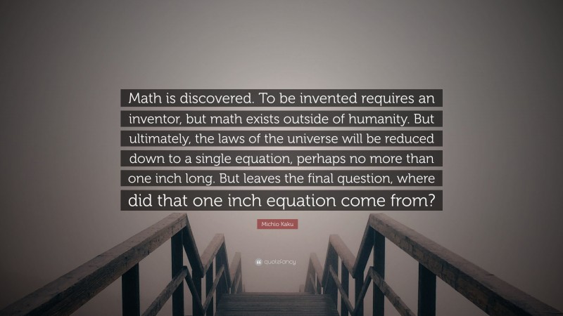 Michio Kaku Quote: “Math is discovered. To be invented requires an inventor, but math exists outside of humanity. But ultimately, the laws of the universe will be reduced down to a single equation, perhaps no more than one inch long. But leaves the final question, where did that one inch equation come from?”